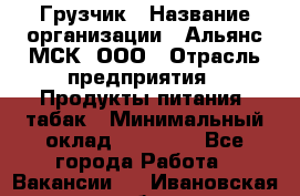 Грузчик › Название организации ­ Альянс-МСК, ООО › Отрасль предприятия ­ Продукты питания, табак › Минимальный оклад ­ 23 000 - Все города Работа » Вакансии   . Ивановская обл.